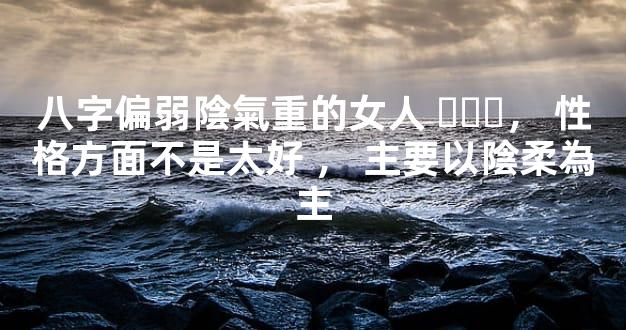 八字偏弱陰氣重的女人，性格方面不是太好，主要以陰柔為主